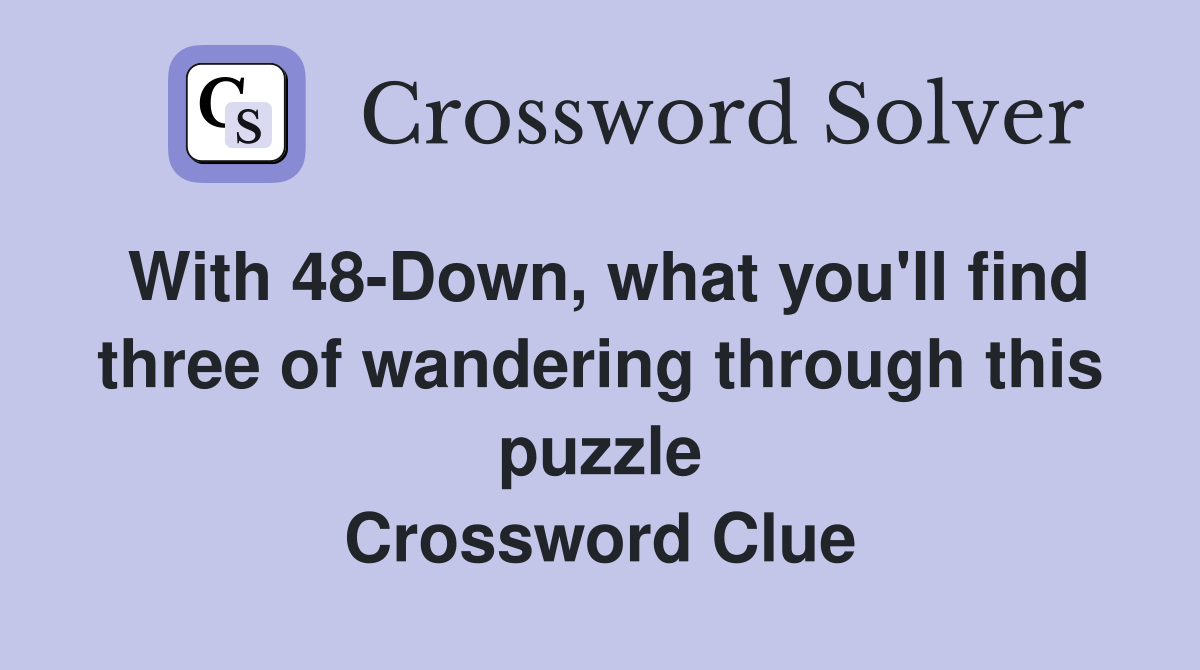 With 48-Down, what you'll find three of wandering through this puzzle Crossword Clue