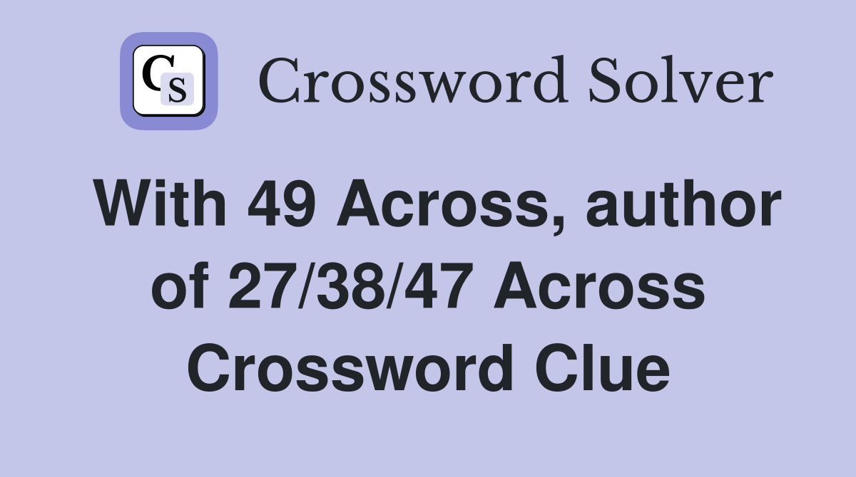 With 49 Across, author of 27/38/47 Across Crossword Clue