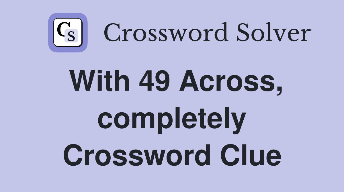 With 49 Across, completely Crossword Clue