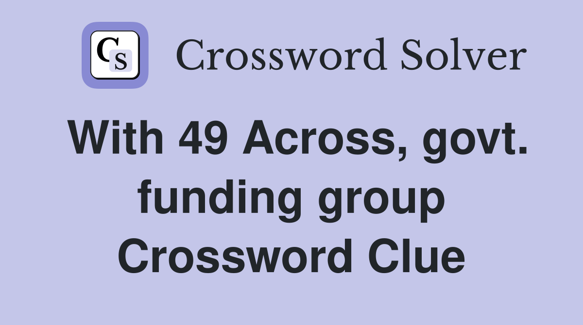 With 49 Across, govt. funding group Crossword Clue