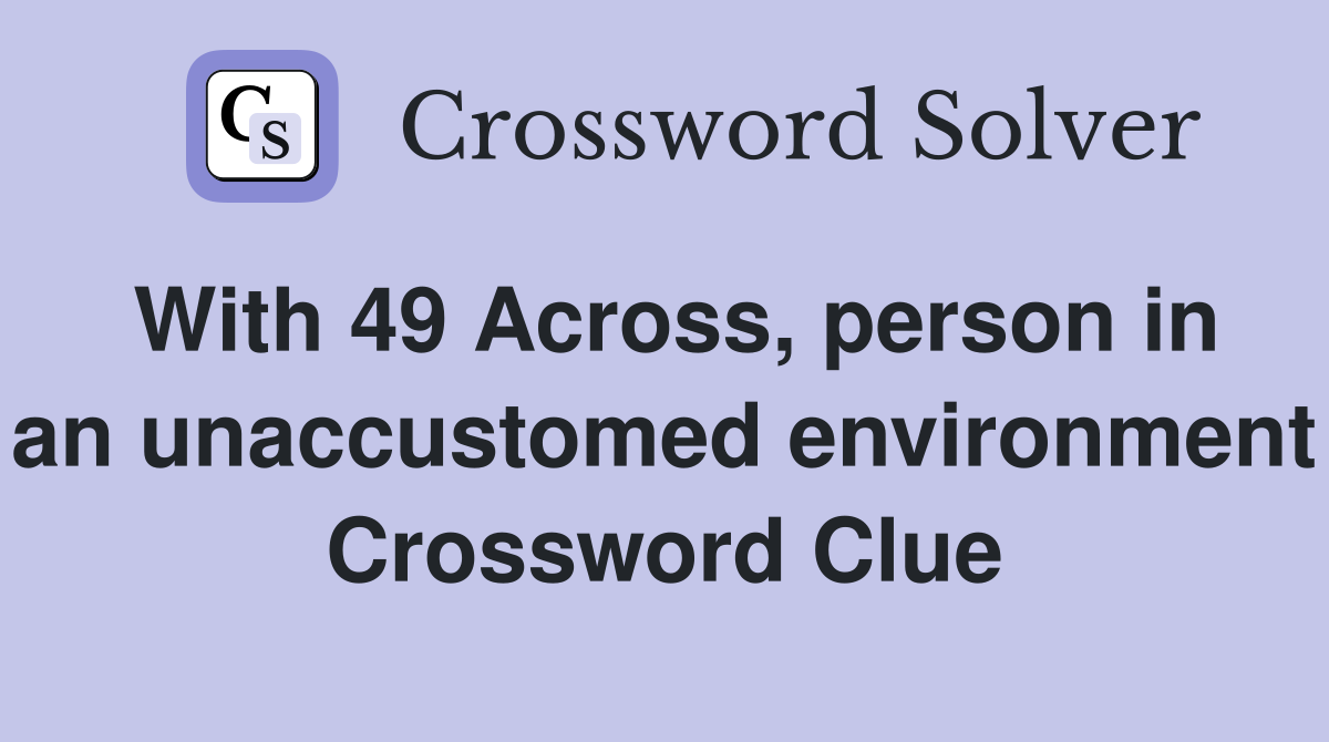 With 49 Across, person in an unaccustomed environment Crossword Clue
