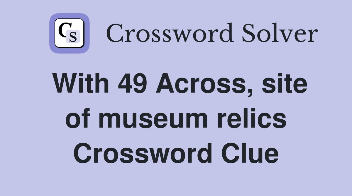 With 49 Across, site of museum relics Crossword Clue