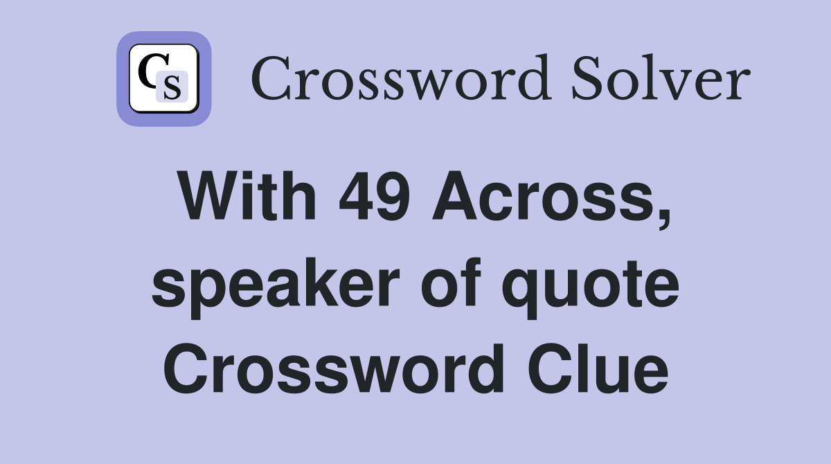 With 49 Across, speaker of quote Crossword Clue