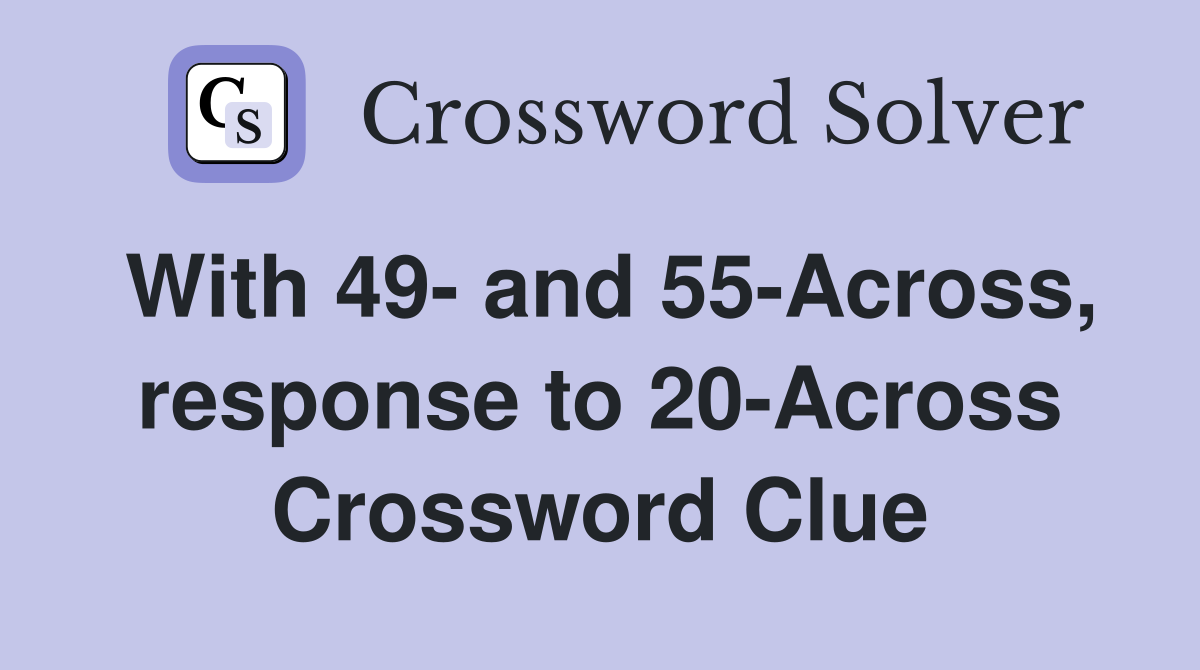 With 49- and 55-Across, response to 20-Across Crossword Clue