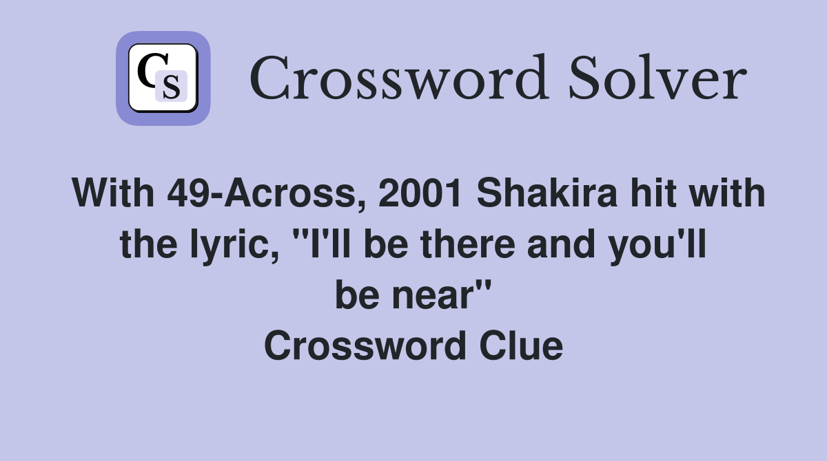 With 49-Across, 2001 Shakira hit with the lyric, "I'll be there and you'll be near" Crossword Clue