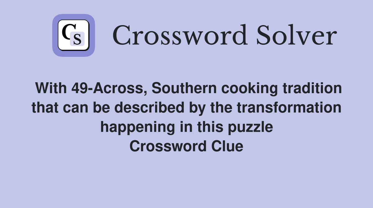 With 49-Across, Southern cooking tradition that can be described by the transformation happening in this puzzle Crossword Clue