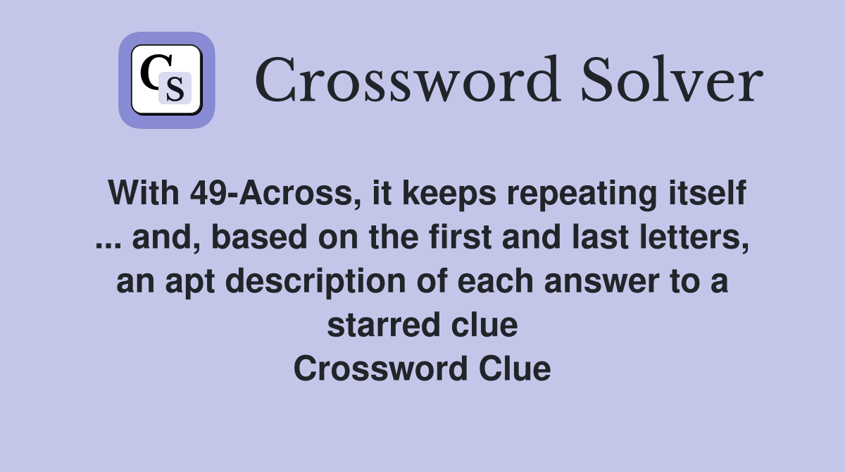With 49-Across, it keeps repeating itself ... and, based on the first and last letters, an apt description of each answer to a starred clue Crossword Clue