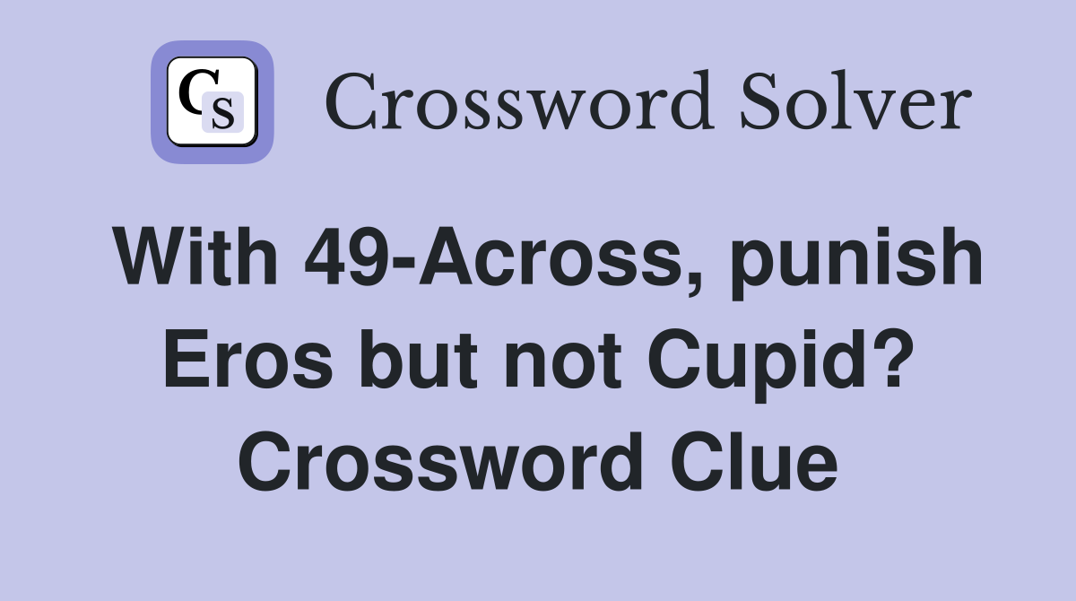 With 49-Across, punish Eros but not Cupid? Crossword Clue