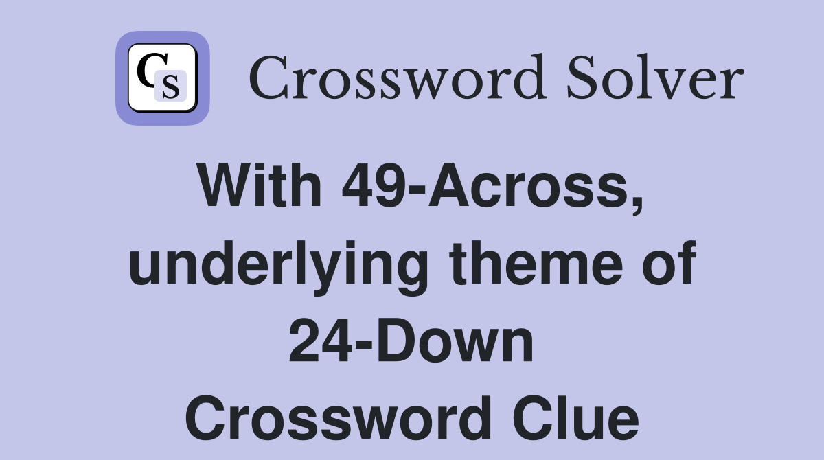 With 49-Across, underlying theme of 24-Down Crossword Clue