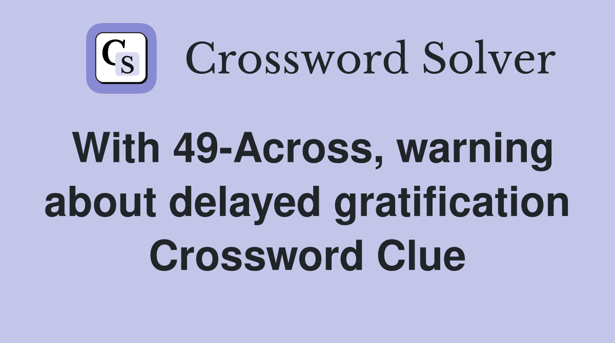 With 49-Across, warning about delayed gratification Crossword Clue