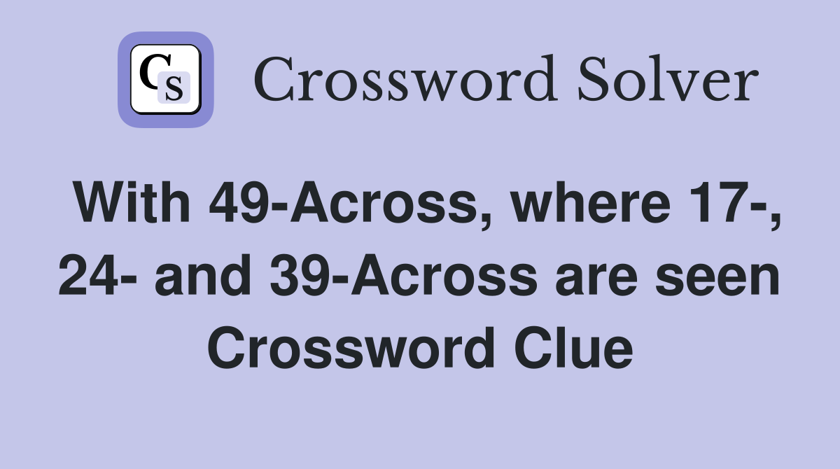 With 49-Across, where 17-, 24- and 39-Across are seen Crossword Clue
