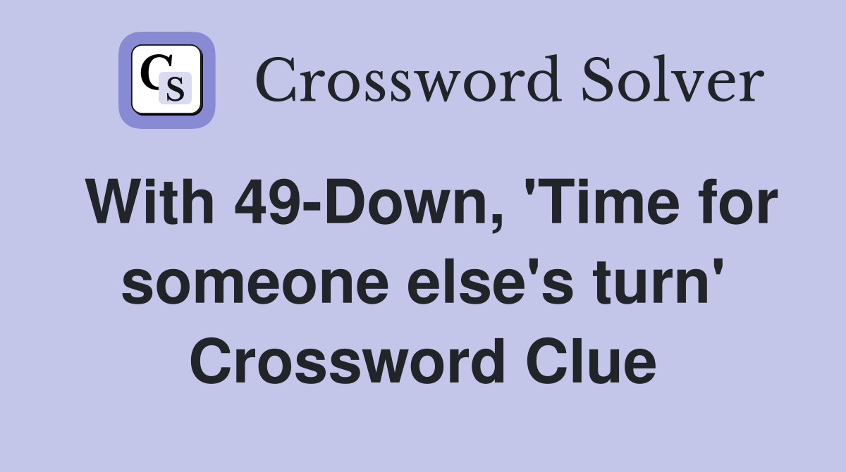 With 49-Down, 'Time for someone else's turn' Crossword Clue