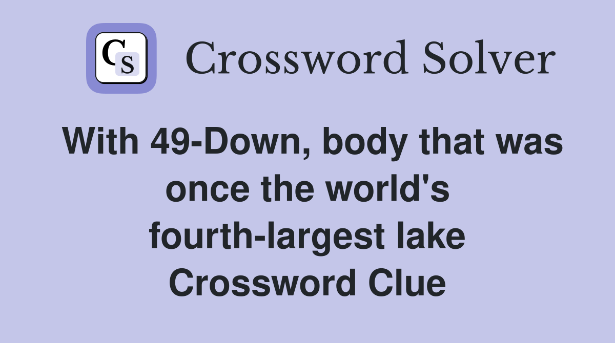 With 49-Down, body that was once the world's fourth-largest lake Crossword Clue