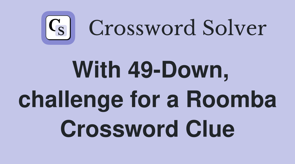 With 49-Down, challenge for a Roomba Crossword Clue