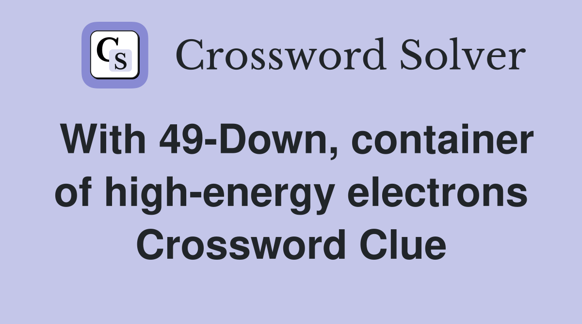 With 49-Down, container of high-energy electrons Crossword Clue