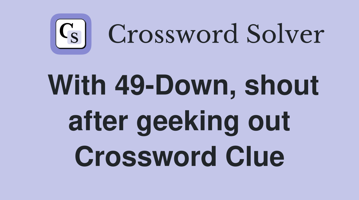With 49-Down, shout after geeking out Crossword Clue