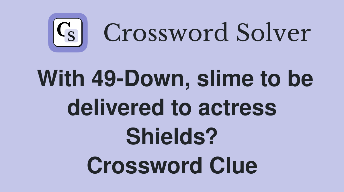 With 49-Down, slime to be delivered to actress Shields? Crossword Clue