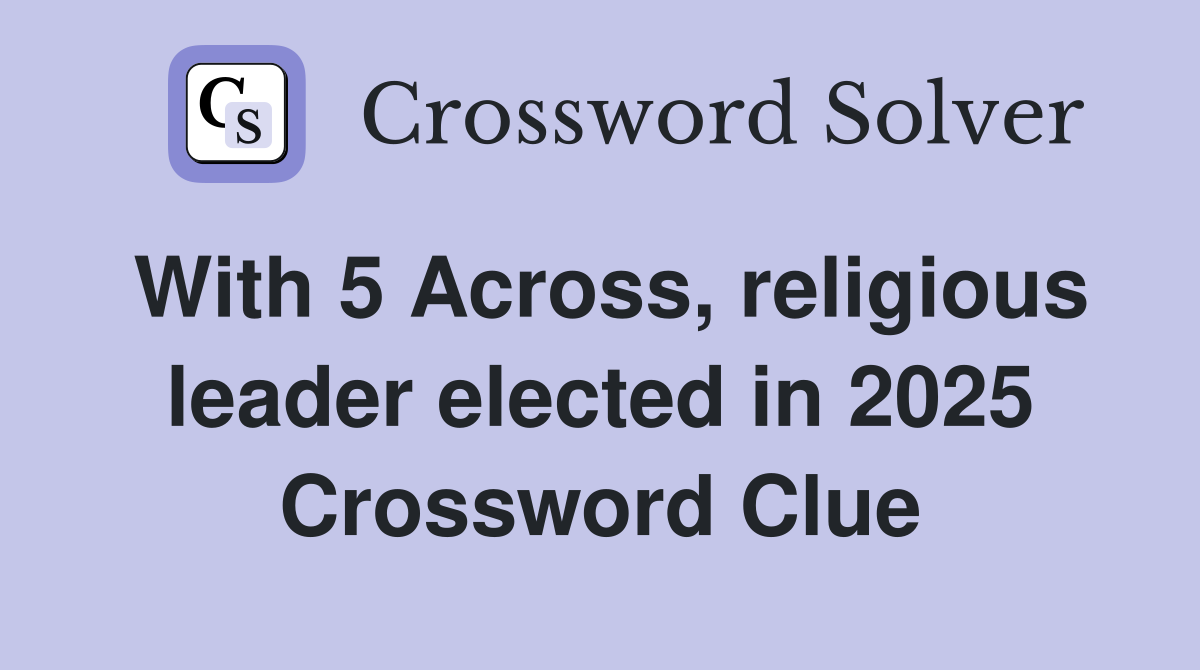 With 5 Across, religious leader elected in 2025 Crossword Clue