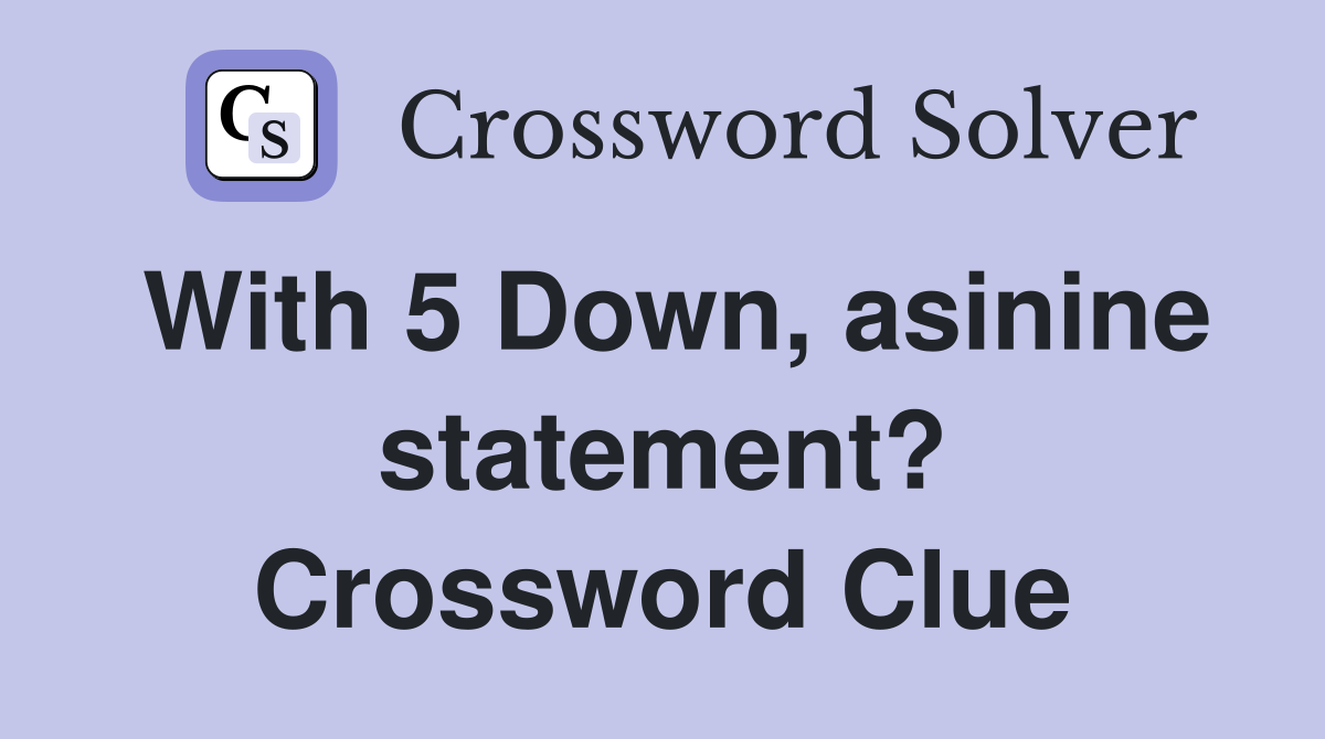 With 5 Down, asinine statement? Crossword Clue