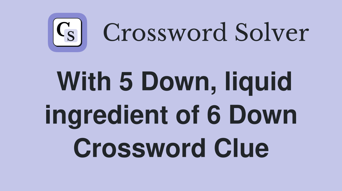 With 5 Down, liquid ingredient of 6 Down Crossword Clue