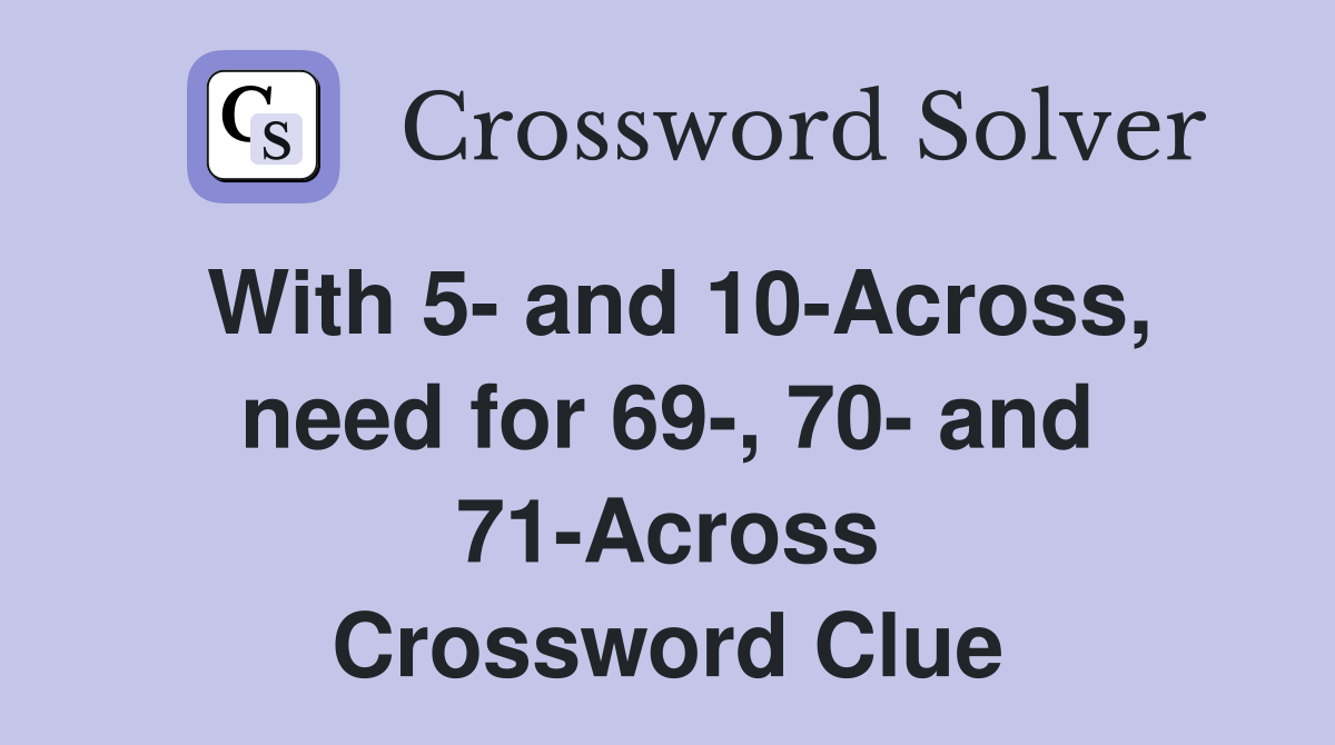 With 5- and 10-Across, need for 69-, 70- and 71-Across Crossword Clue
