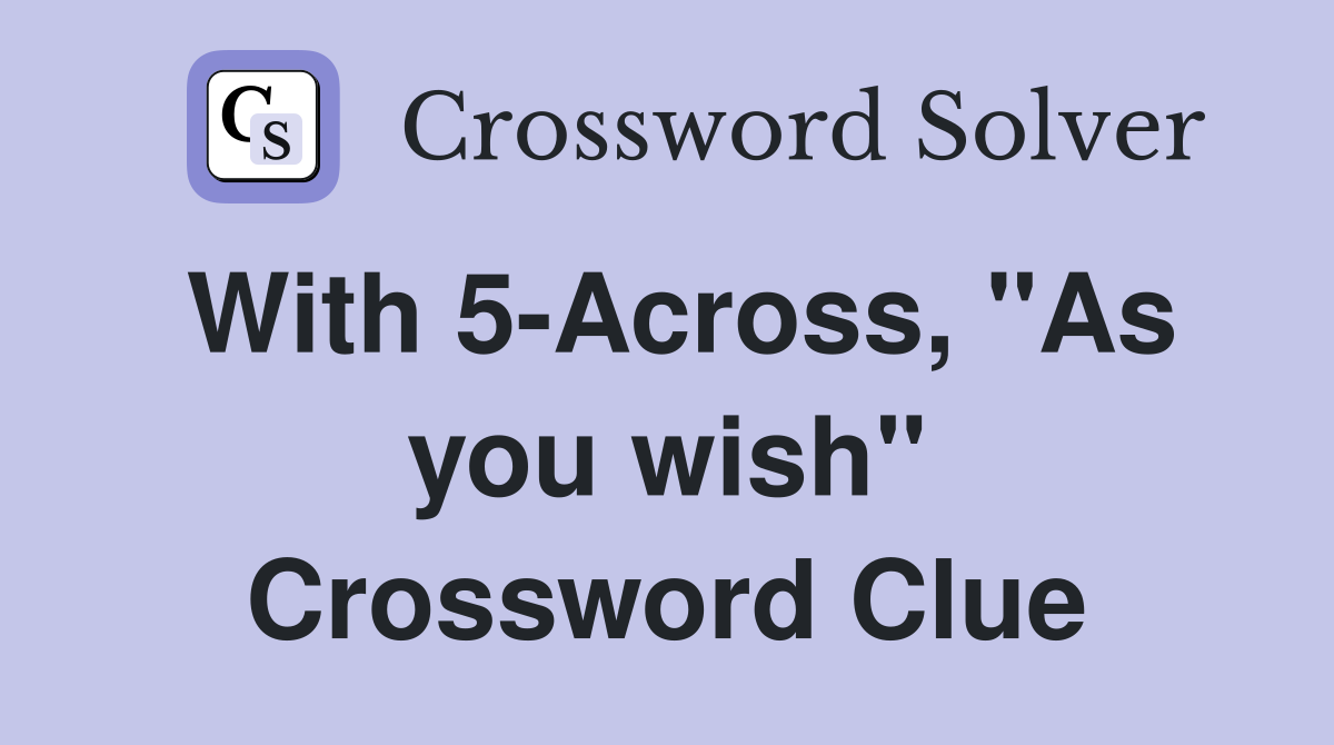 With 5-Across, "As you wish" Crossword Clue