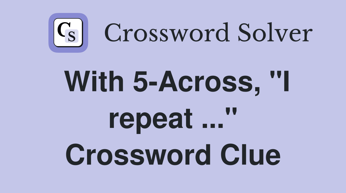 With 5-Across, "I repeat ..." Crossword Clue
