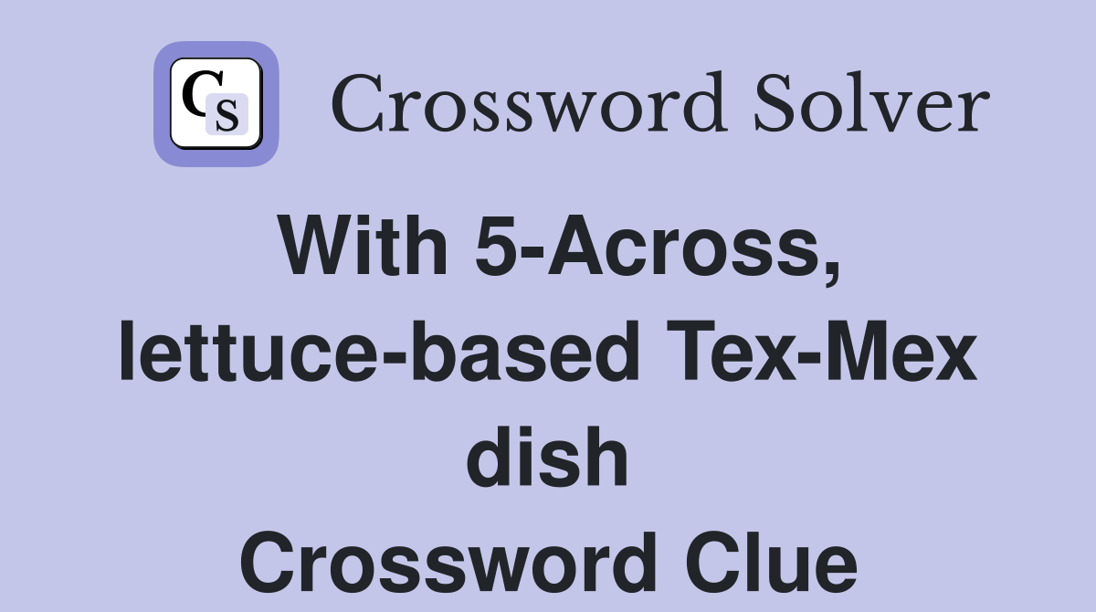 With 5-Across, lettuce-based Tex-Mex dish Crossword Clue