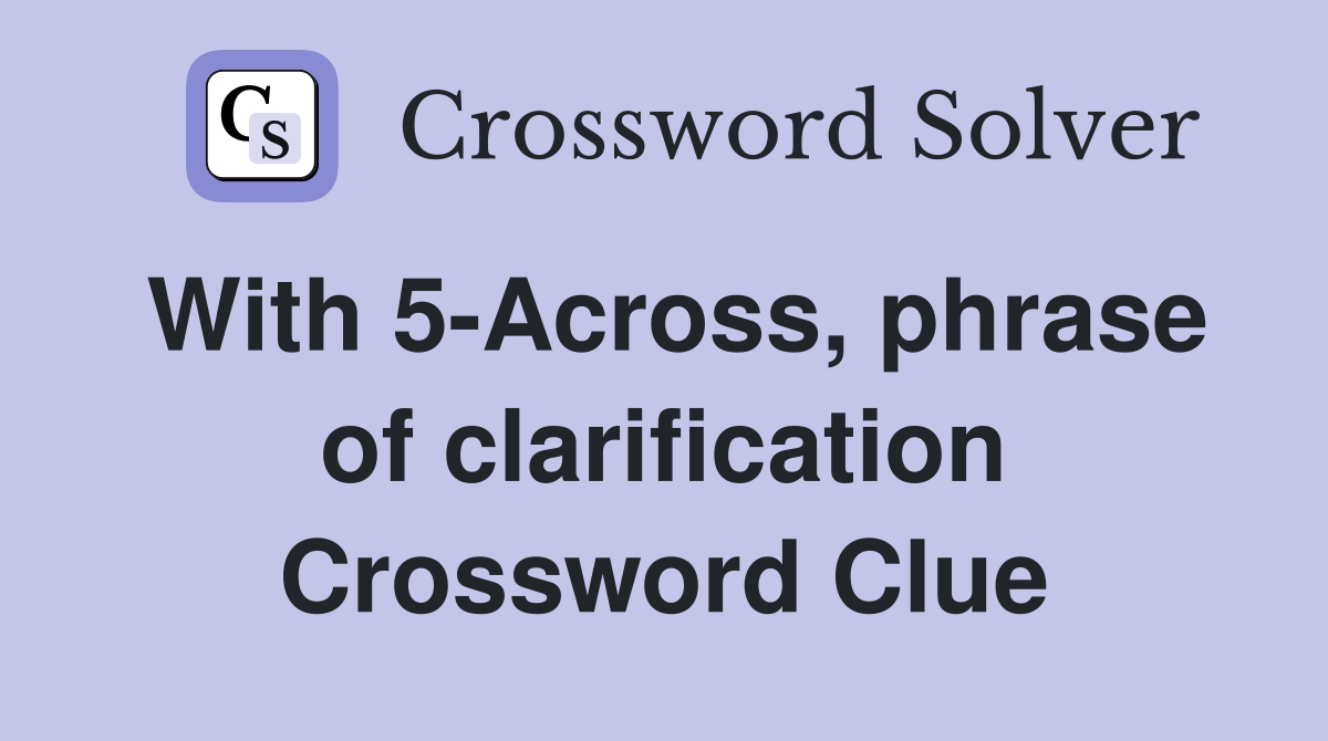 With 5-Across, phrase of clarification Crossword Clue