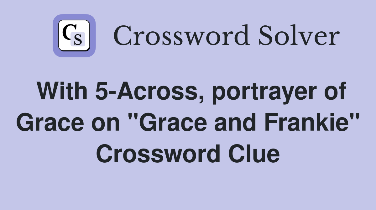 With 5-Across, portrayer of Grace on "Grace and Frankie" Crossword Clue