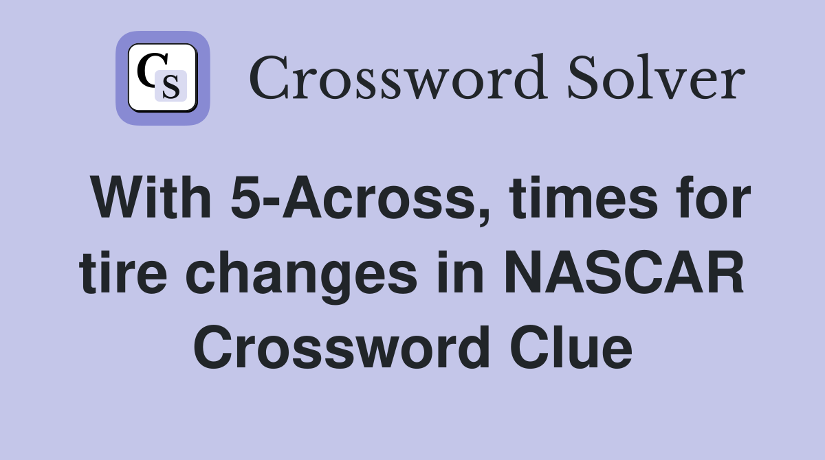 With 5-Across, times for tire changes in NASCAR Crossword Clue