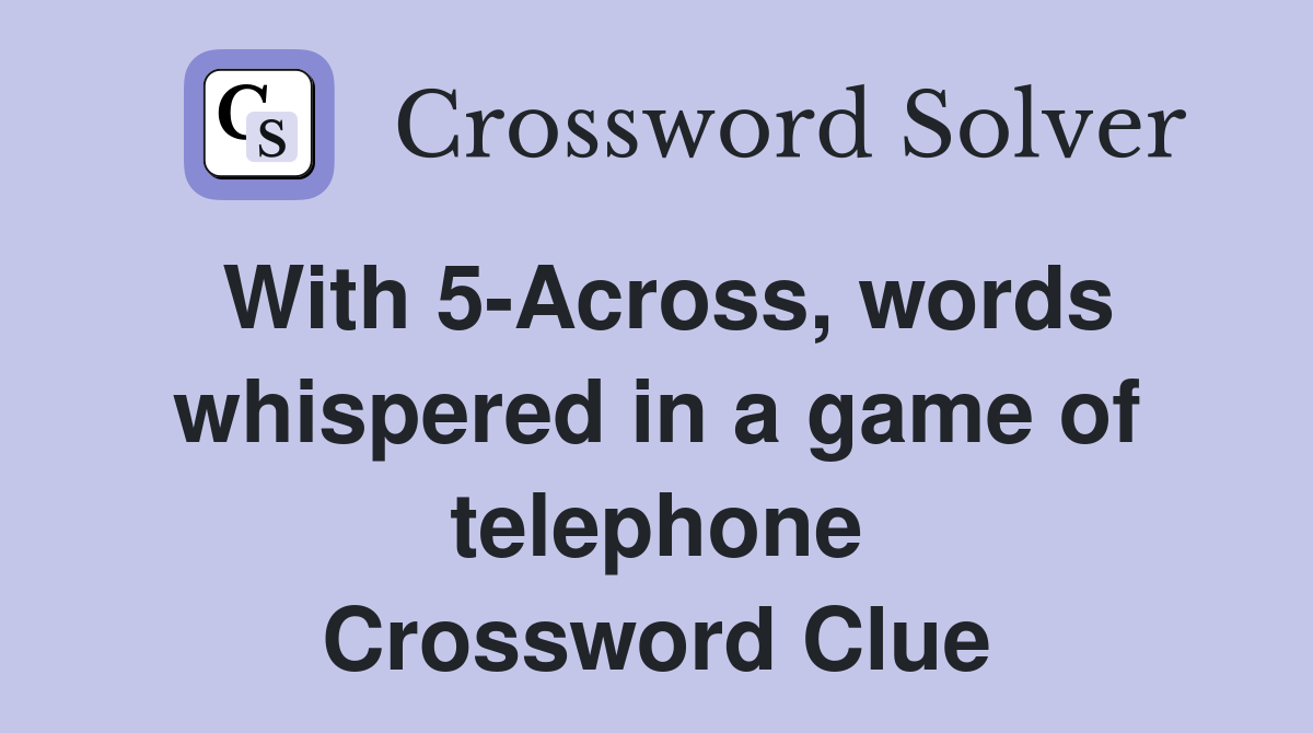 With 5-Across, words whispered in a game of telephone Crossword Clue