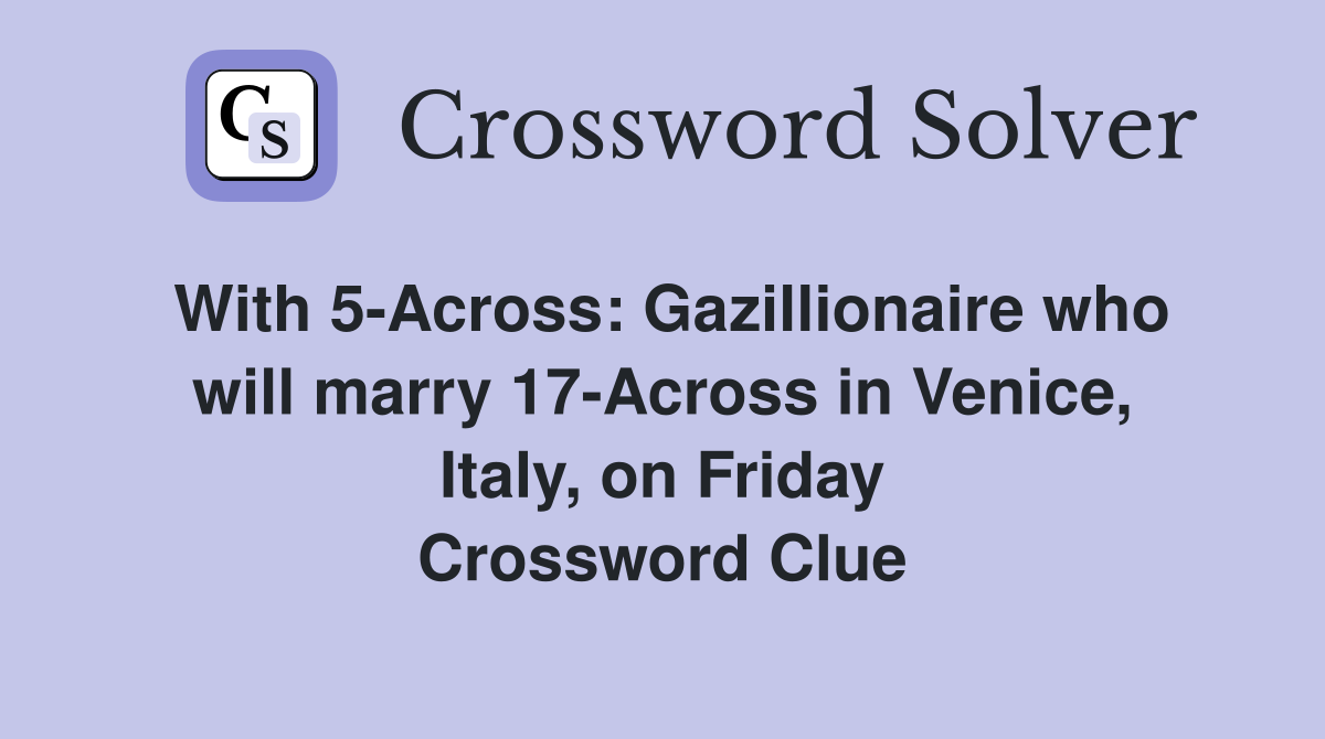 With 5-Across: Gazillionaire who will marry 17-Across in Venice, Italy, on Friday Crossword Clue
