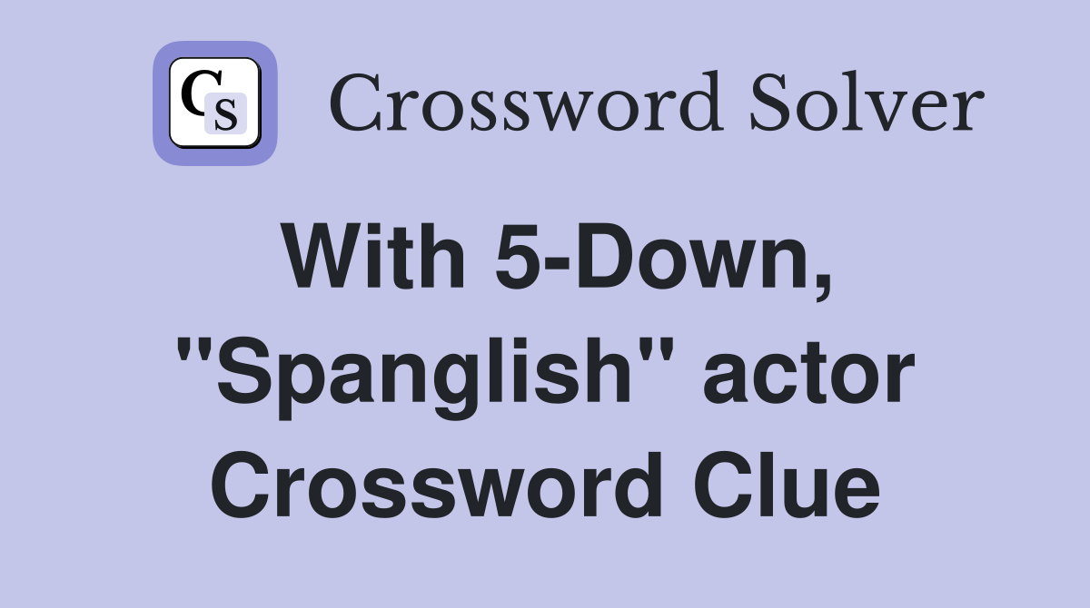 With 5-Down, "Spanglish" actor Crossword Clue