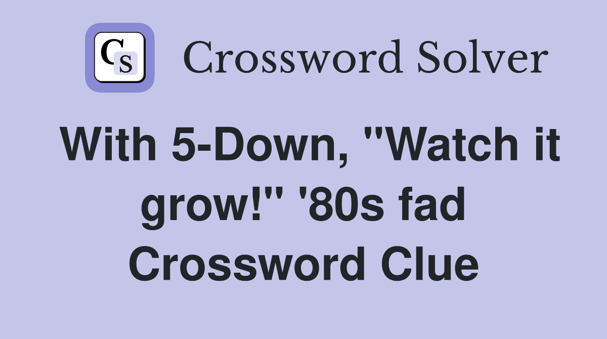 With 5-Down, "Watch it grow!" '80s fad Crossword Clue