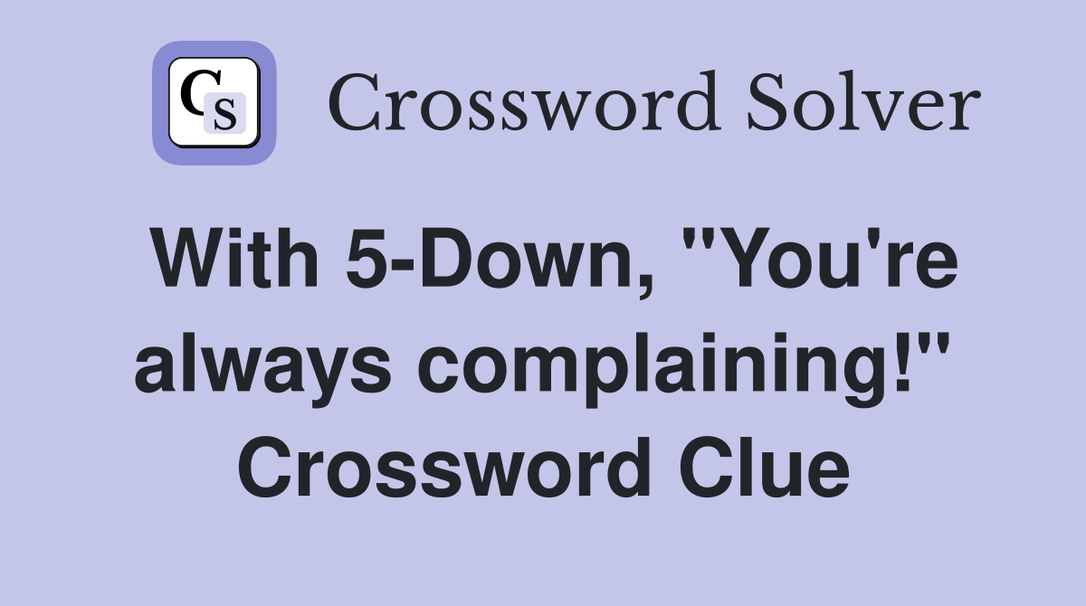 With 5-Down, "You're always complaining!" Crossword Clue