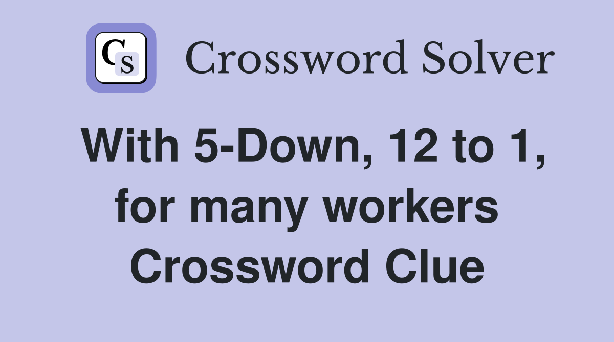 With 5-Down, 12 to 1, for many workers Crossword Clue