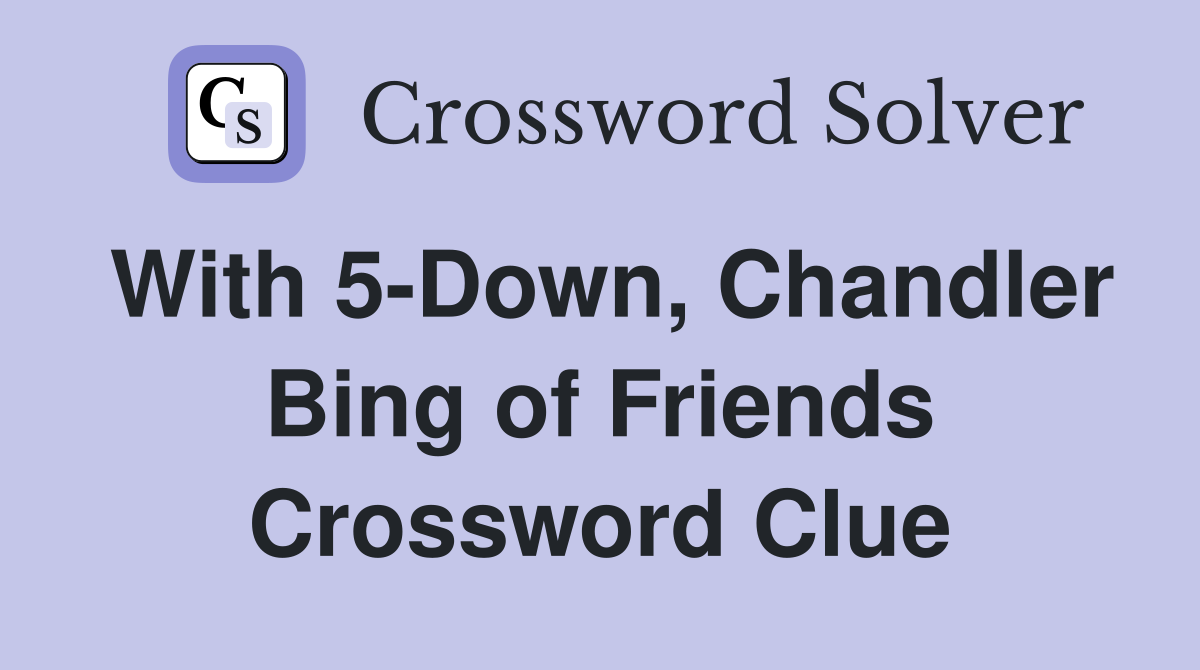 With 5-Down, Chandler Bing of Friends Crossword Clue