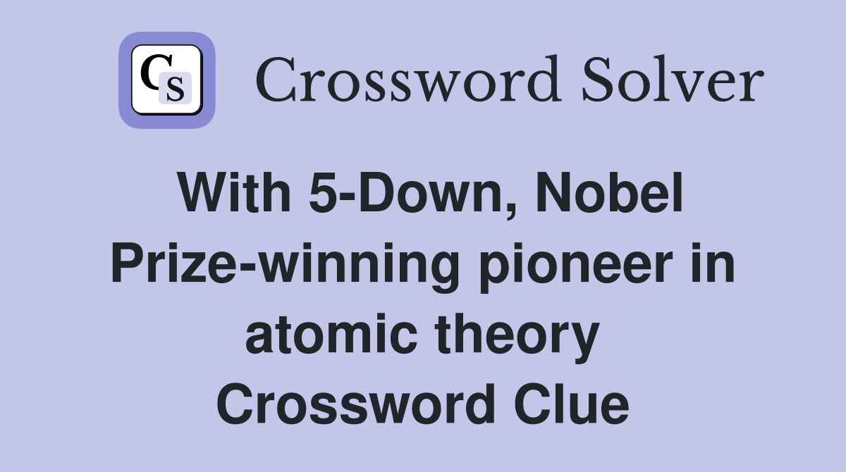 With 5-Down, Nobel Prize-winning pioneer in atomic theory Crossword Clue