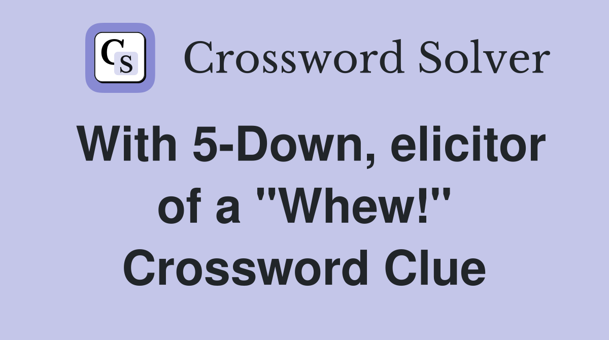 With 5 Down elicitor of a quot Whew quot Crossword Clue Answers Crossword