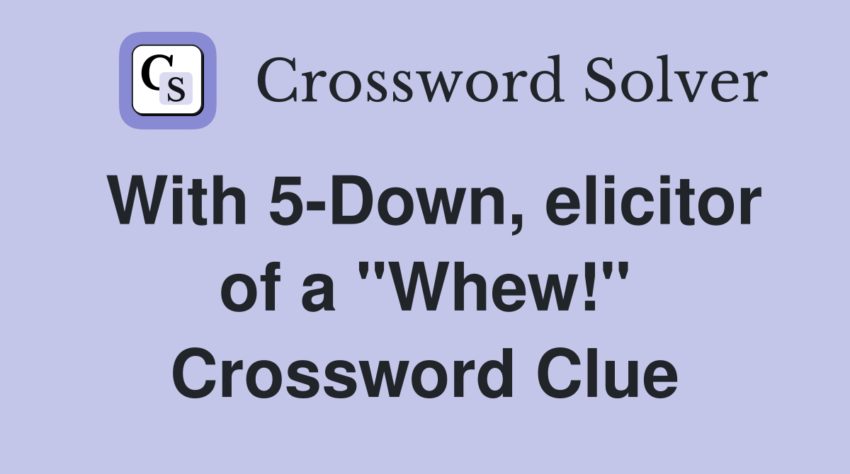 With 5-Down, elicitor of a "Whew!" Crossword Clue