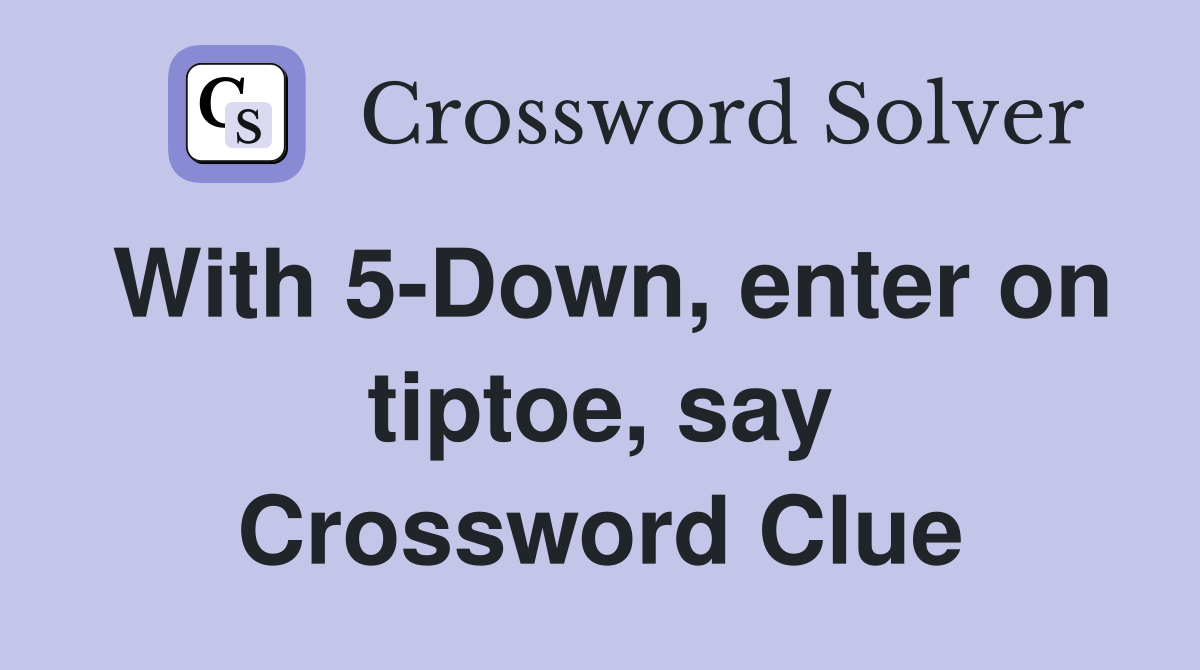 With 5-Down, enter on tiptoe, say Crossword Clue