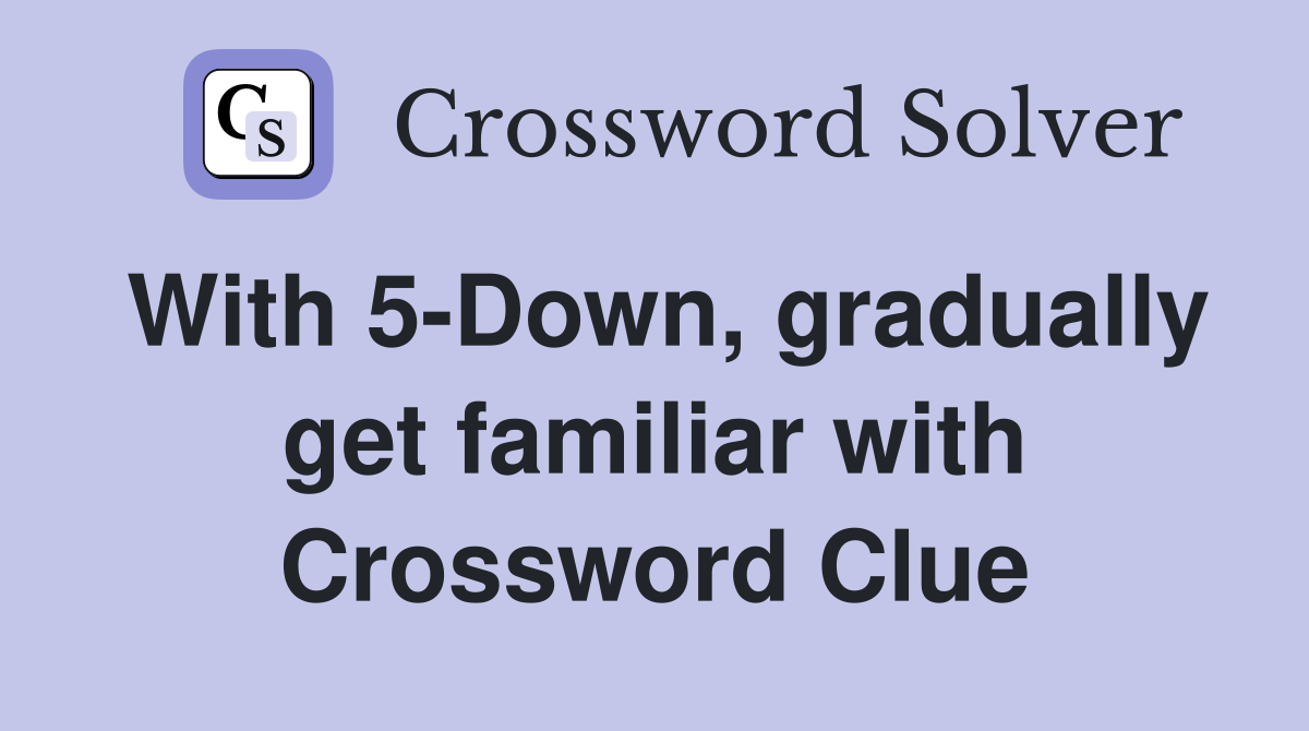 With 5-Down, gradually get familiar with Crossword Clue