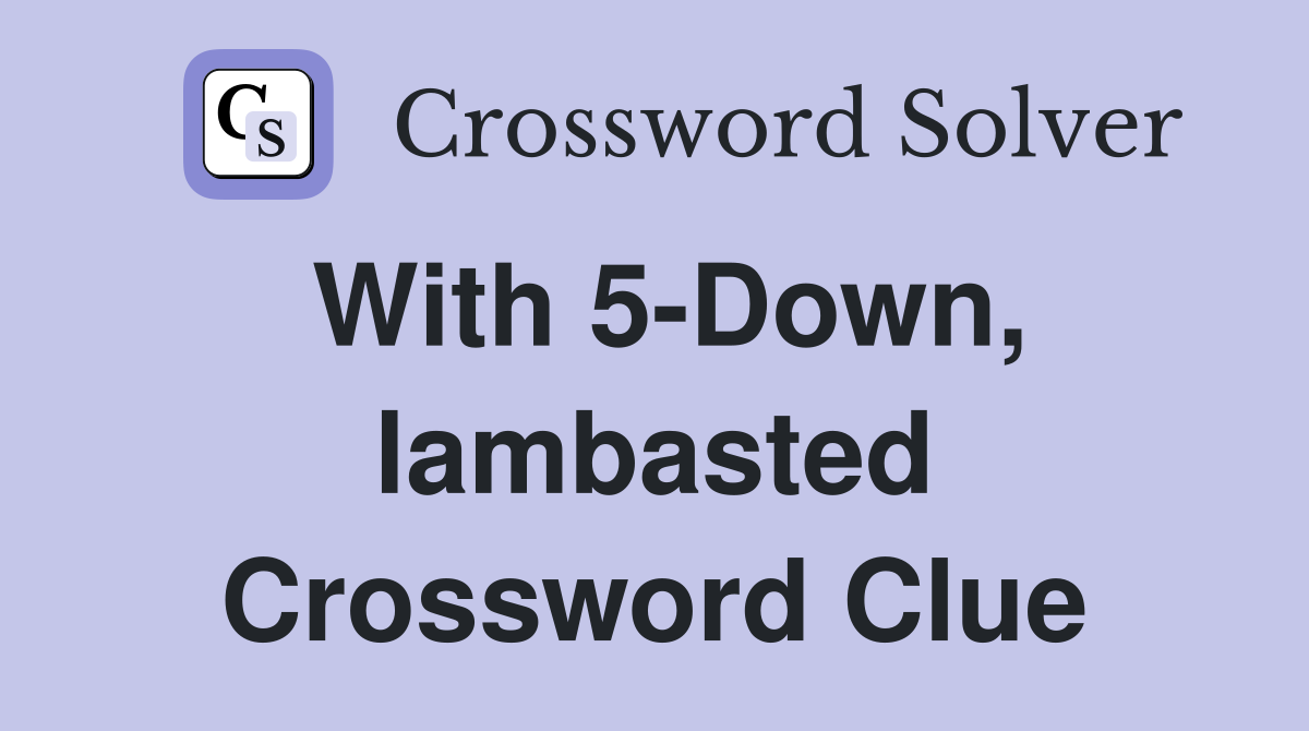 With 5-Down, lambasted Crossword Clue