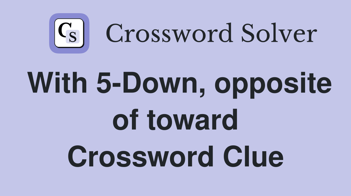 With 5-Down, opposite of toward Crossword Clue