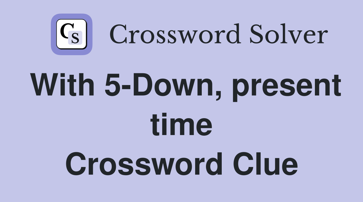 With 5-Down, present time Crossword Clue