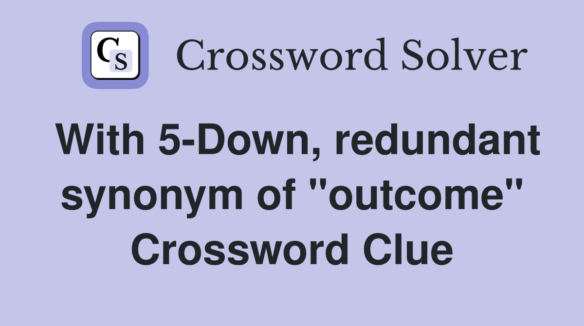With 5-Down, redundant synonym of "outcome" Crossword Clue