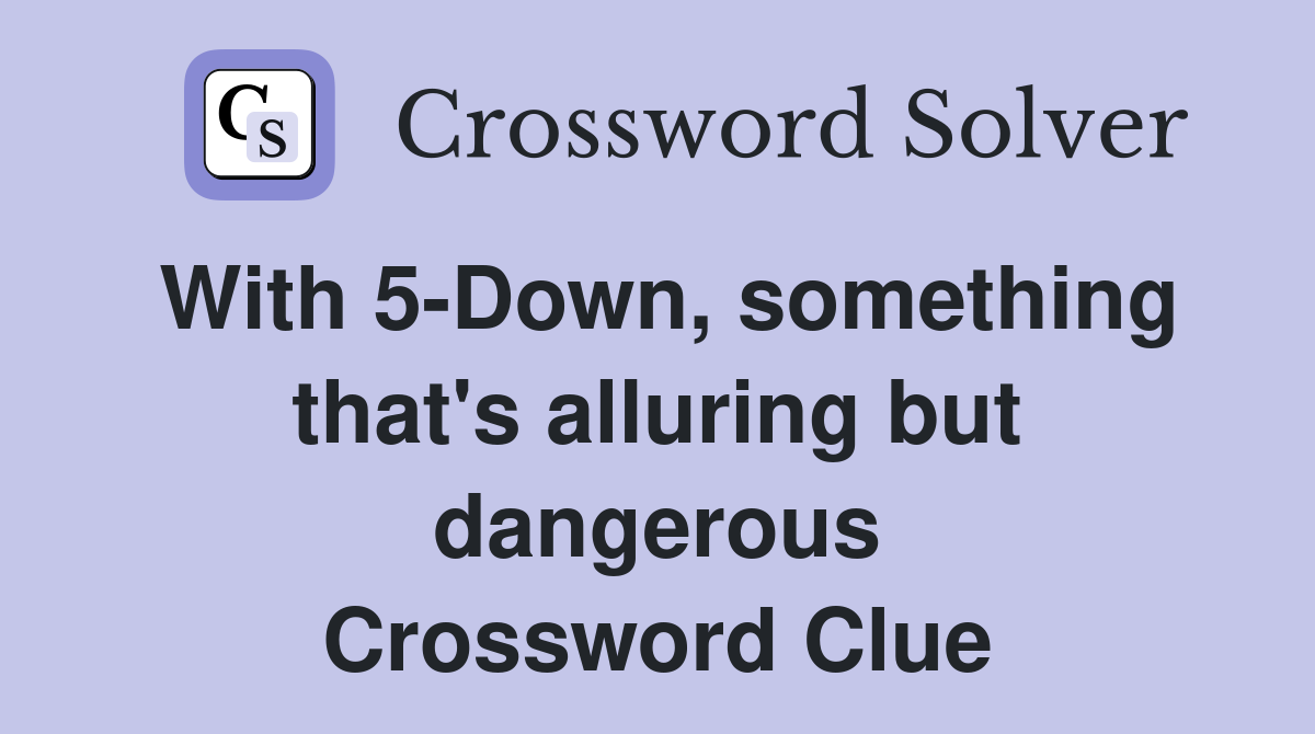 With 5-Down, something that's alluring but dangerous Crossword Clue