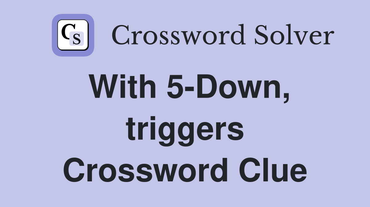 With 5-Down, triggers Crossword Clue