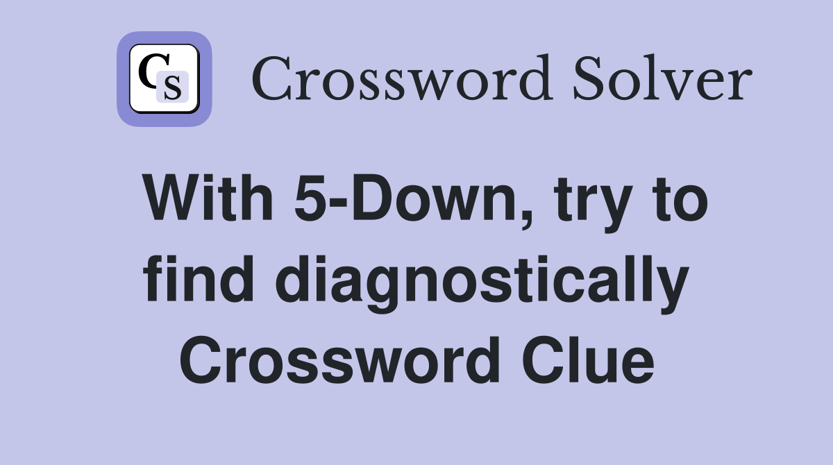 With 5-Down, try to find diagnostically Crossword Clue